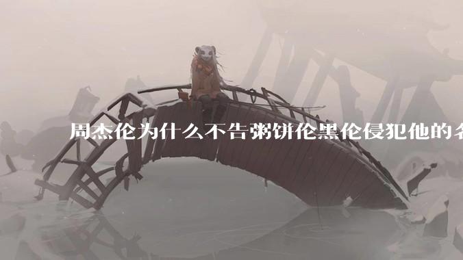周杰伦为什么不告粥饼伦黑伦侵犯他的名誉权?