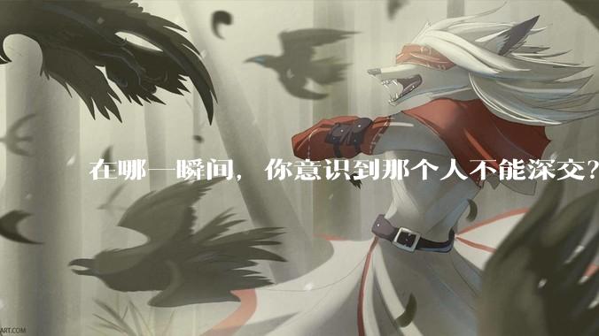 在哪一瞬间，你意识到那个人不能深交？