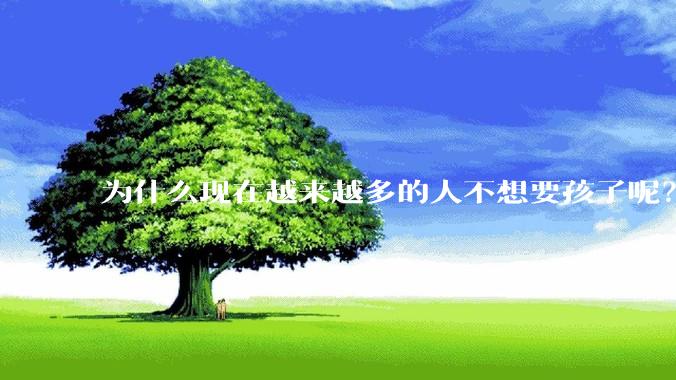 为什么现在越来越多的人不想要孩子呢？