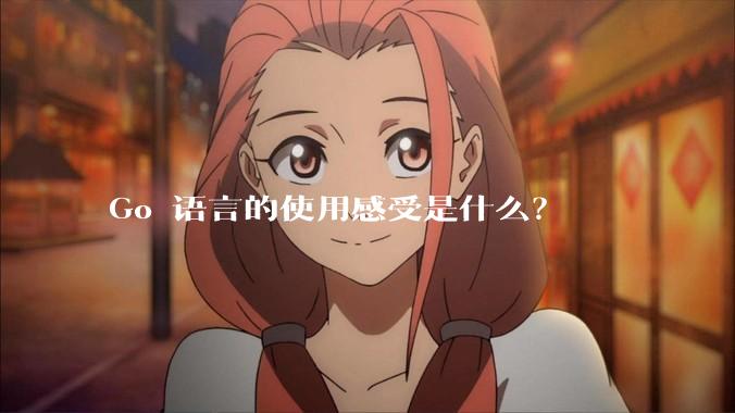 Go 语言的使用感受是什么？