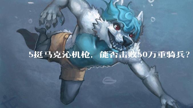 5挺马克沁机枪，能否击败50万重骑兵？