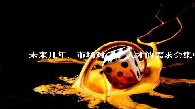 未来几年，市场对 AI 人才的需求会集中在哪几个方向？