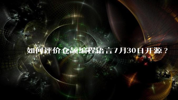如何评价仓颉编程语言7月30日开源?