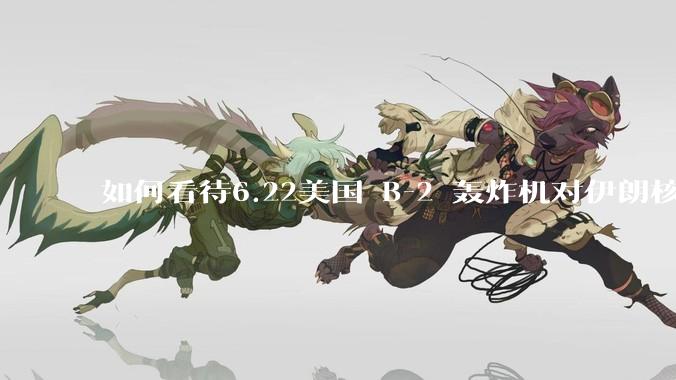 如何看待6.22美国 B-2 轰炸机对伊朗核设施进行轰炸？