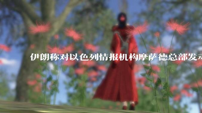 伊朗称对以色列情报机构摩萨德总部发动袭击，如何评价此举？以情报机构在此次冲突中发挥了什么作用？