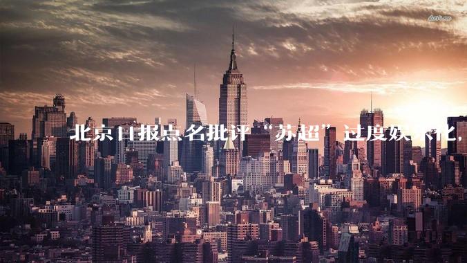 北京日报点名批评“苏超”过度娱乐化，它是否管的太宽了？为什么无良媒体不会被查封取缔？